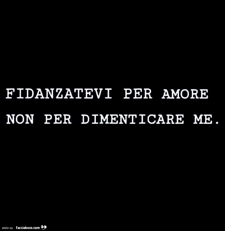 Fidanzatevi per amore non per dimenticare me