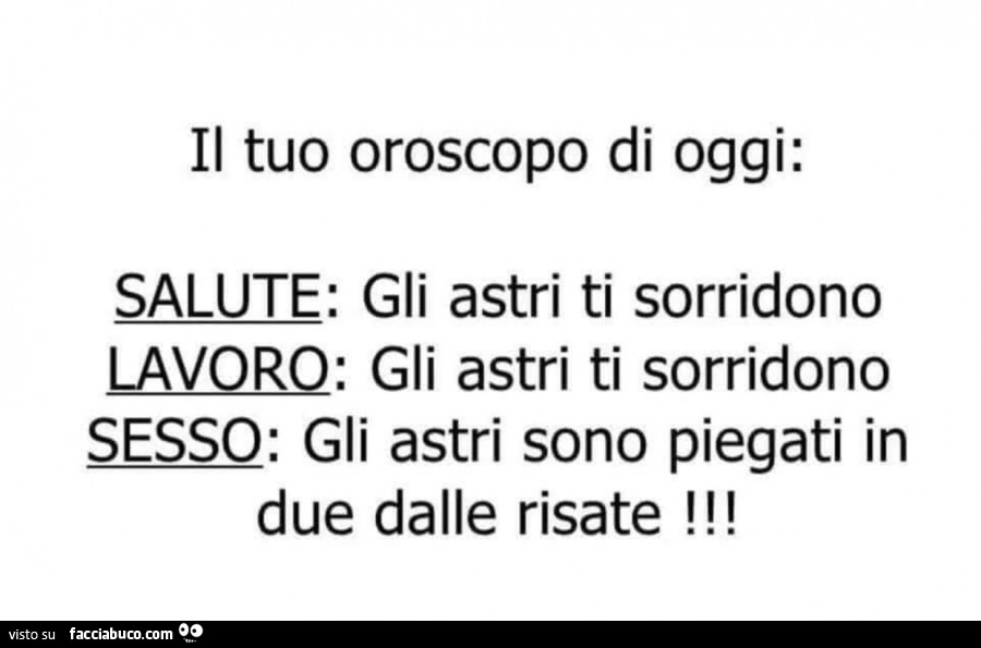 Il tuo oroscopo di oggi: salute: gli astri ti sorridono lavoro: gli astri ti sorridono sesso: gli astri sono piegati in due dalle risate