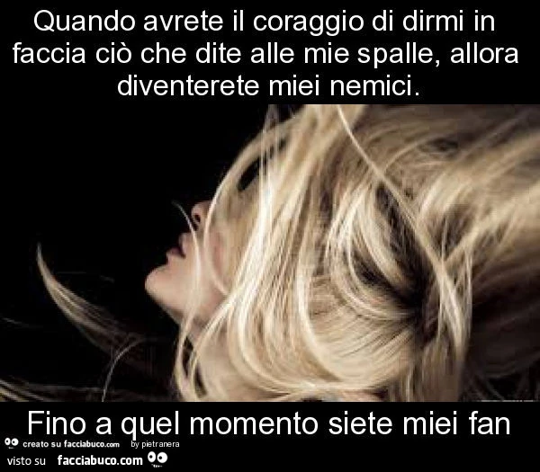 Quando avrete il coraggio di dirmi in faccia ciรฒ che dite alle mie spalle, allora diventerete miei nemici. Fino a quel momento siete miei fan