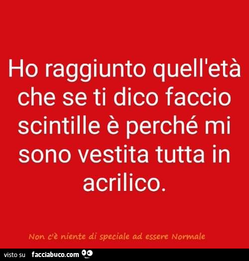 Ho raggiunto quell'età che se ti dico faccio scintille è perché mi sono vestita tutta in acrilico