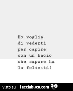 Ho voglia di vederti per capire con un bacio che sapore ha la felicità