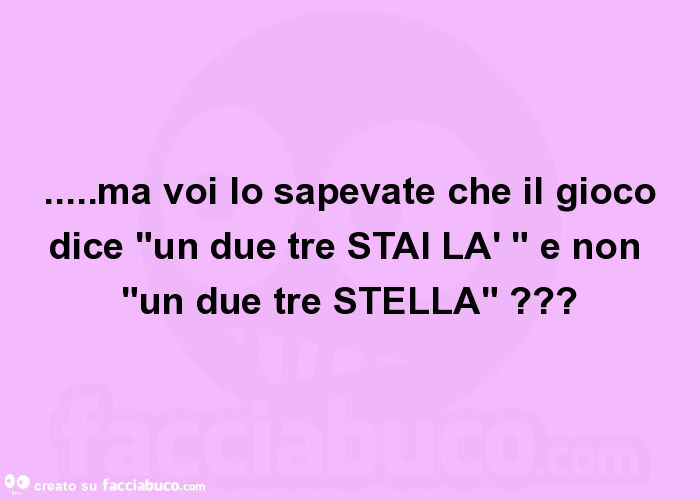 Ma voi lo sapevate che il gioco dice "un due tre stai là " e non "un due tre stella"?
