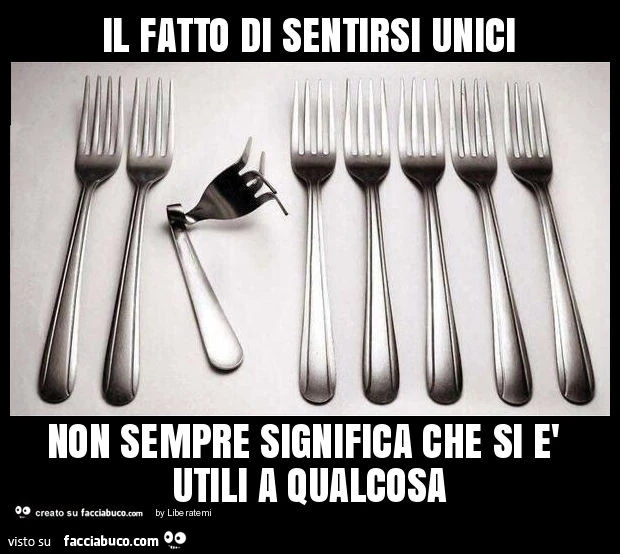 Il fatto di sentirsi unici non sempre significa che si è utili a qualcosa