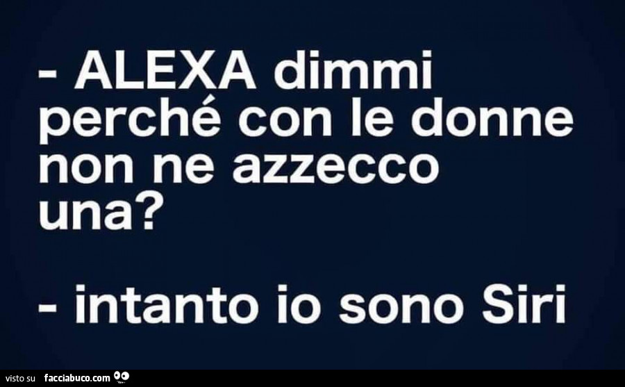 Alexa dimmi perché con le donne non ne azzecco una? Intanto io sono siri