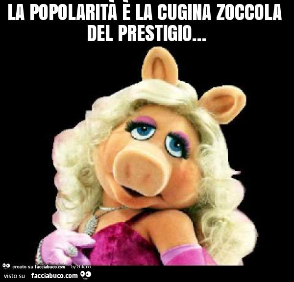 La popolarità è la cugina zoccola del prestigio