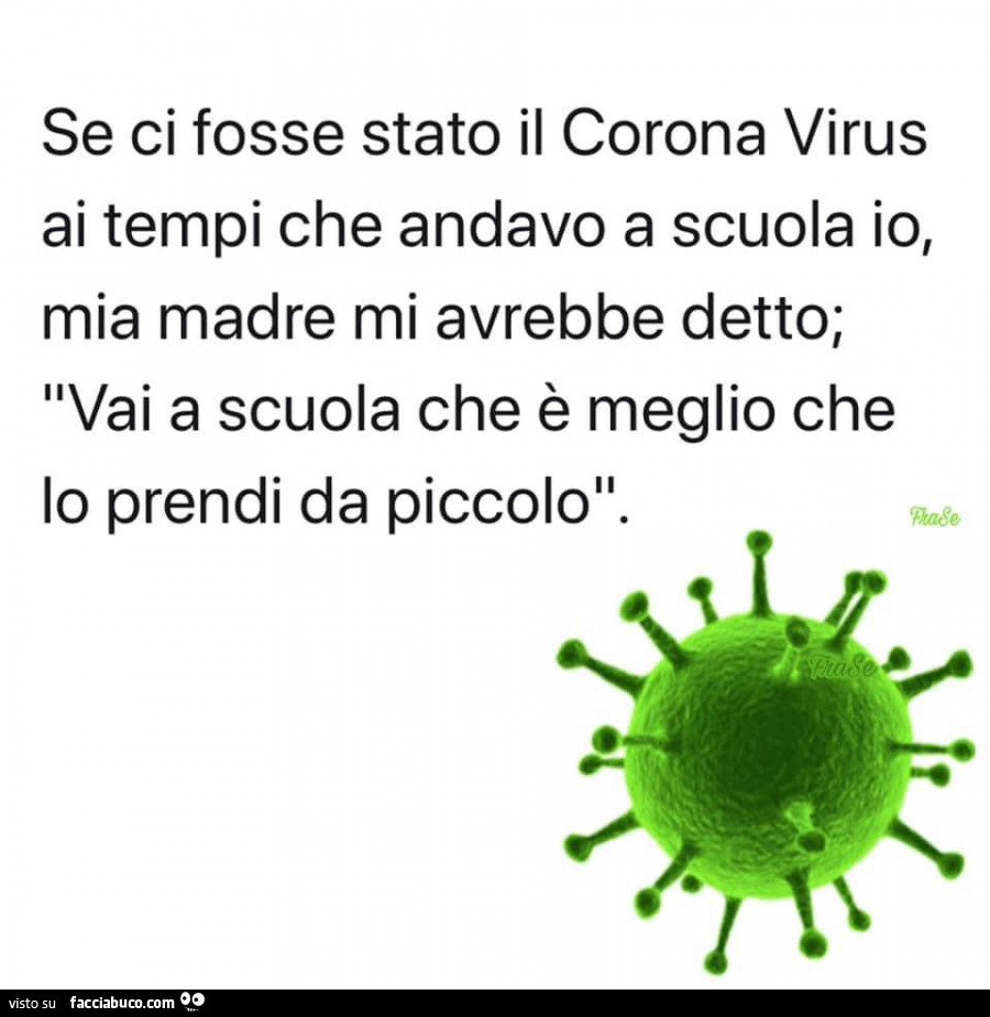 Se ci fosse stato il corona virus ai tempi che andavo a scuola io, mia madre mi avrebbe detto; vai a scuola che è meglio che lo prendi da piccolo