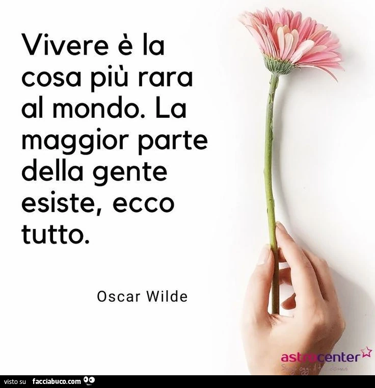 Vivere è la cosa più rara al mondo. La maggior parte della gente esiste, ecco tutto. Oscar Wilde