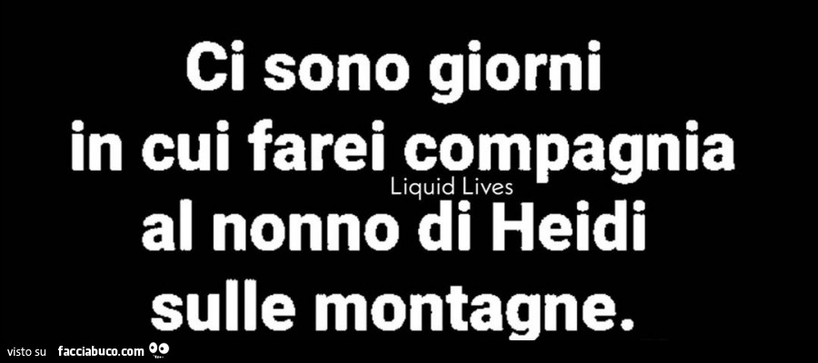 Ci sono giorni in cui farei compagnia al nonno di heidi sulle montagne