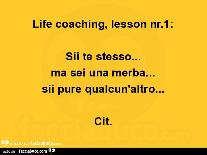 Life coaching, lesson nr. 1: sii te stesso&hellip; ma sei una merba&hellip; sii pure qualcun'altro&hellip; cit