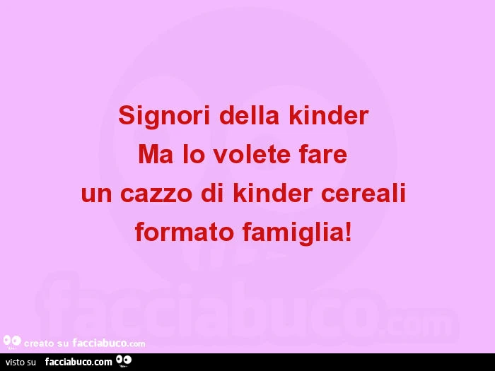 Signori della kinder  Ma lo volete fare  un cazzo di kinder cereali  formato famiglia!  