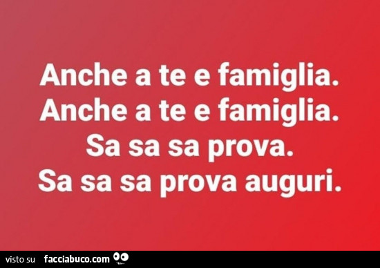 Anche a te e famiglia. Anche a te e famiglia. Sa sa sa prova. Sa sa sa prova auguri