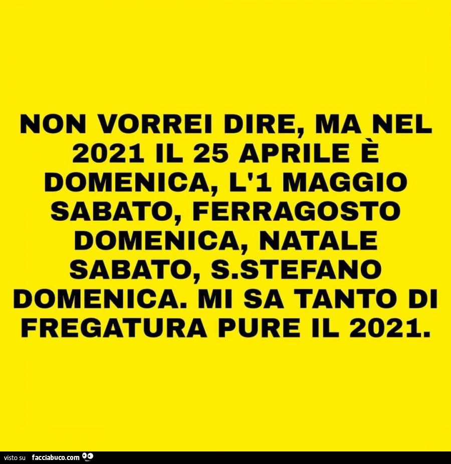 Non vorrei dire, ma nel 2021 il 25 aprile è domenica, l'1 maggio sabato, ferragosto domenica, natale sabato, s. Stefano domenica. Mi sa tanto di fregatura pure il 2021