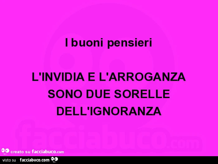 I buoni pensieri l'invidia e l'arroganza sono due sorelle dell'ignoranza
