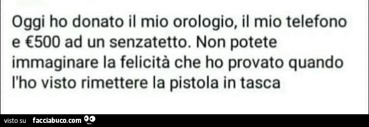 Oggi ho donato il mio orologio, il mio telefono e €500 ad un senzatetto. Non potete immaginare la felicità che ho provato quando l'ho visto rimettere la pistola in tasca