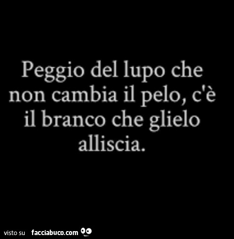 Peggio del lupo che non cambia il pelo, c'è il branco che glielo alliscia