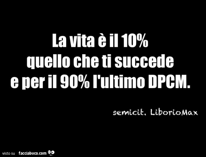 La vita è il 10% quello che ti succede e per il 90% l'ultimo dpcm