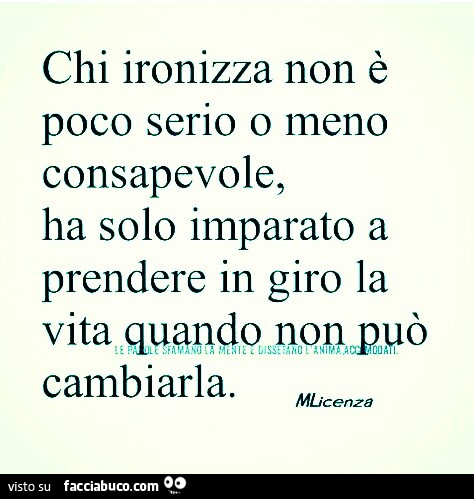 Chi ironizza non è poco serio o meno consapevole, ha solo imparato a prendere in giro la vita quando non può cambiarla. Mlic enza