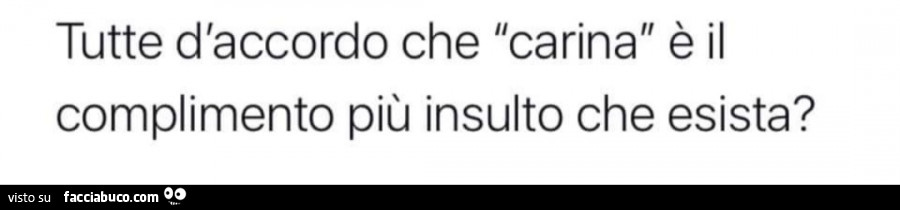 Tutte d'accordo che carina è il complimento più insulto che esista?