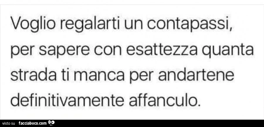 Voglio regalarti un contapassi, per sapere con esattezza quanta strada ti manca per andartene definitivamente affanculo