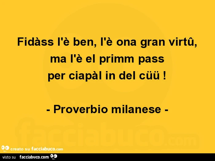 Fidàss l'è ben, l'è ona gran virtû, ma l'è el primm pass per ciapàl in del cüü! - Proverbio milanese