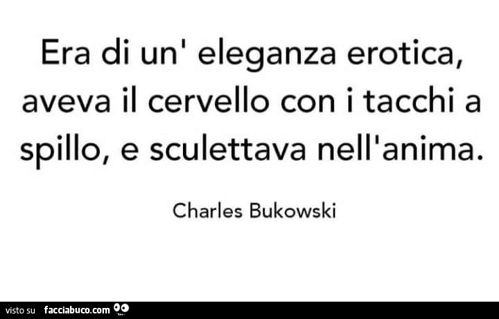 Era di un' eleganza erotica, aveva il cervello con i tacchi a spillo, e sculettava nell'anima. Charles Bukowski