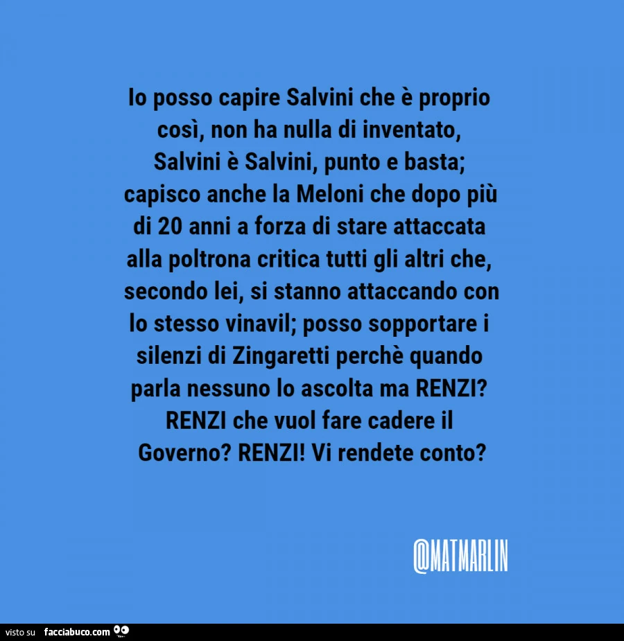 Io posso capire salvini che è proprio così, non ha nulla di inventato, salvini è salvini, punto e basta; capisco anche la meloni che dopo più di 20 anni a forza di stare attaccata alla poltrona critica tutti gli altri che, secondo lei, si stanno attaccand