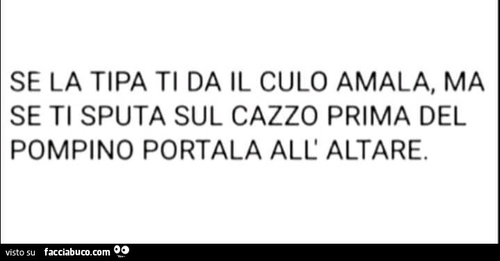 Se la tipa ti da il culo amala, ma se ti sputa sul cazzo prima del pompino portala all'altare