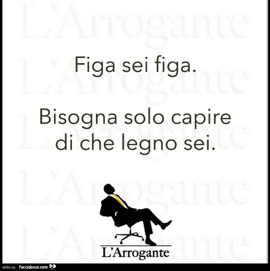 Figa sei figa. Bisogna solo capire di che legno sei - Facciabuco.com