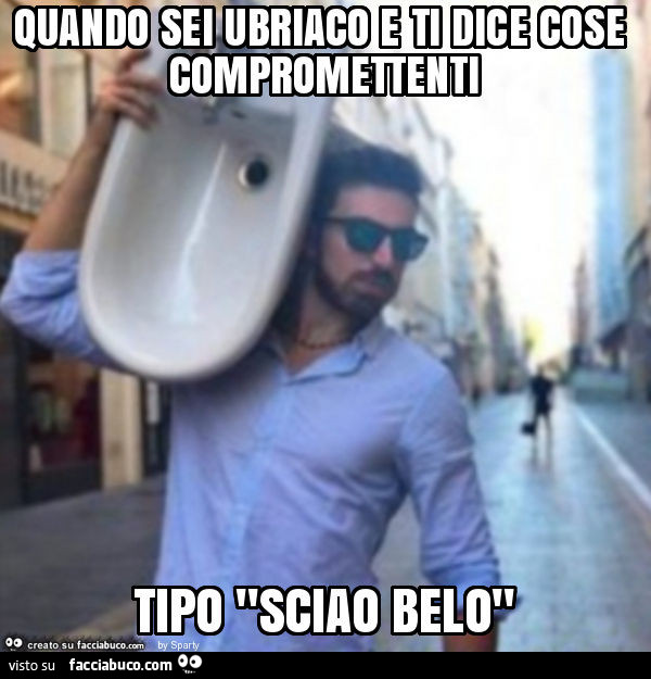 Quando sei ubriaco e ti dice cose compromettenti tipo "sciao belo"