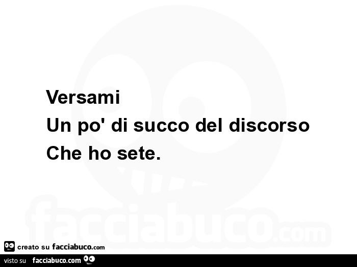 Versami un po' di succo del discorso che ho sete