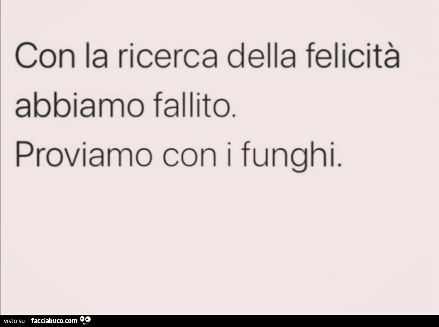 Con la ricerca della felicità abbiamo fallito. Proviamo con i funghi