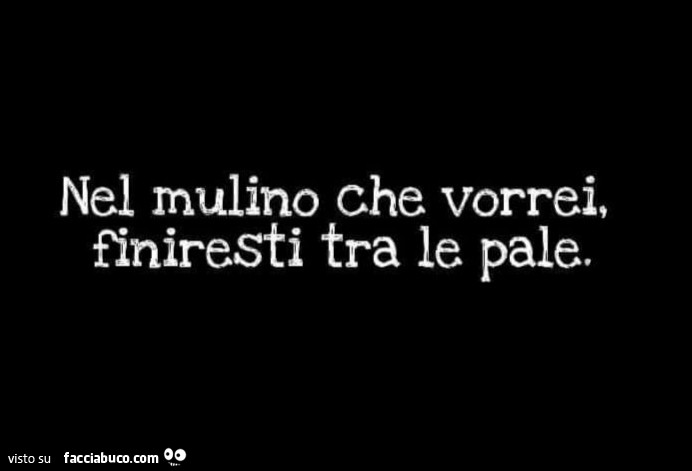 Nel mulino che vorrei, finiresti tra le pale