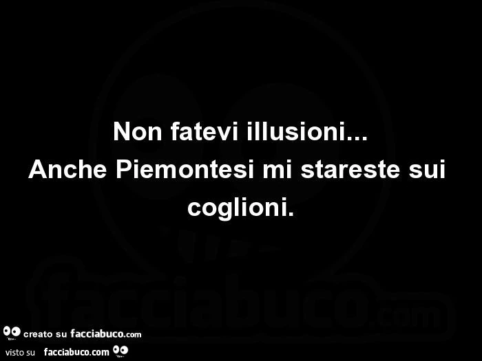 Non fatevi illusioni&hellip; anche piemontesi mi stareste sui coglioni