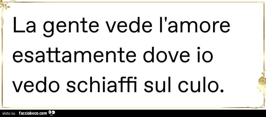 La gente vede l'amore esattamente dove io vedo schiaffi sul culo
