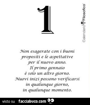 Non esagerate con i buoni propositi e le aspettative per il nuovo anno. Il primo gennaio è solo un altro giorno. Nuovi inizi possono verificarsi in qualunque giorno, in qualunque momento