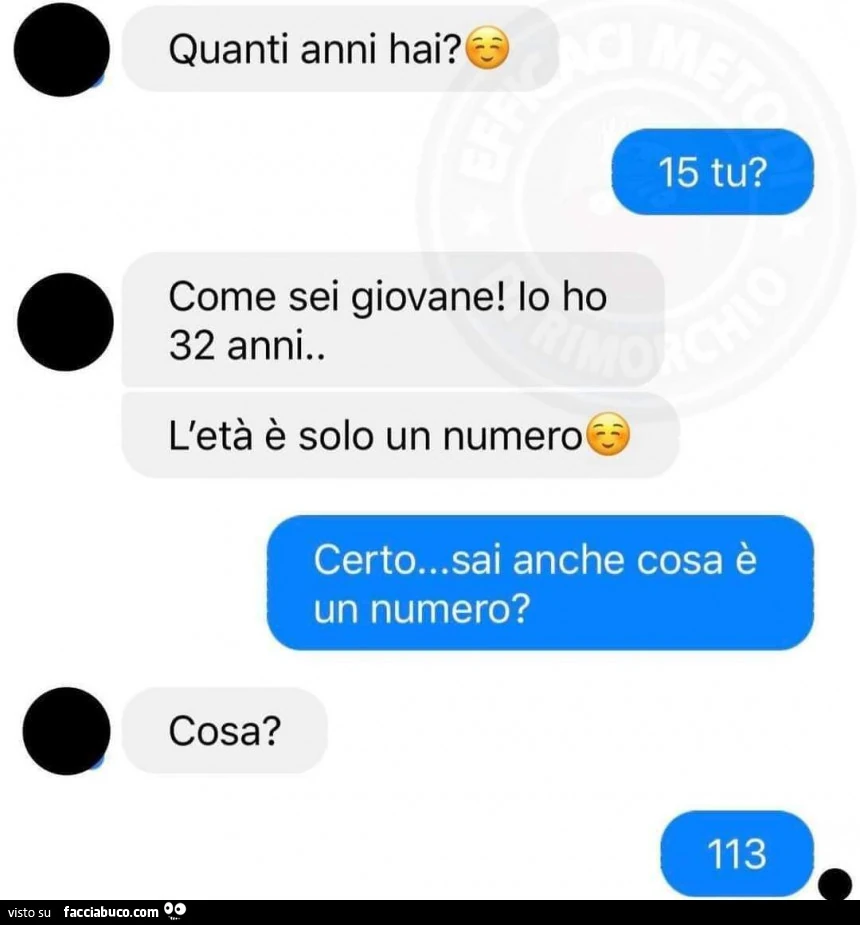 Quanti anni hai? 15 tu? Come sei giovane! Io ho 32 anni. L'età è solo un numero. Certo&hellip; sai anche cosa è un numero? Cosa? 113