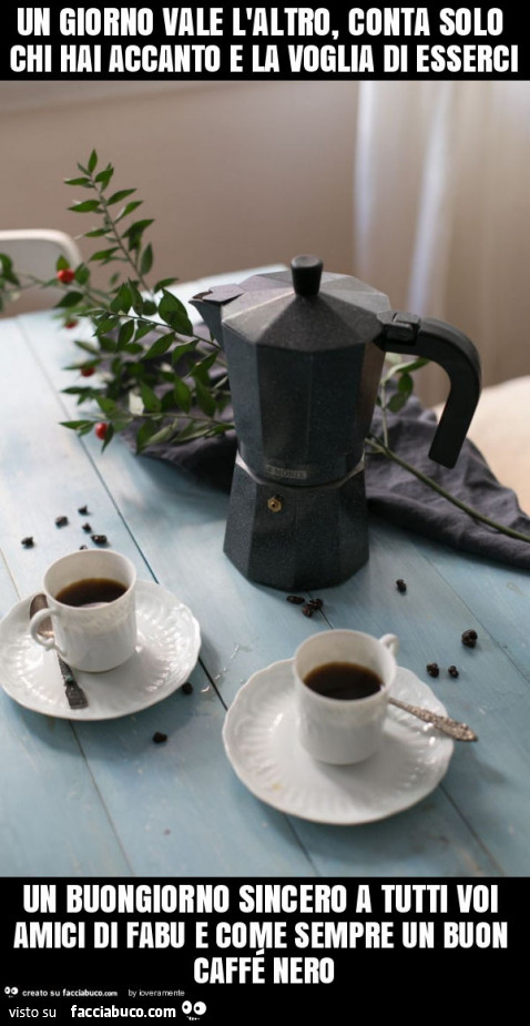 Un giorno vale l'altro, conta solo chi hai accanto e la voglia di esserci un buongiorno sincero a tutti voi amici di fabu e come sempre un buon caffé nero