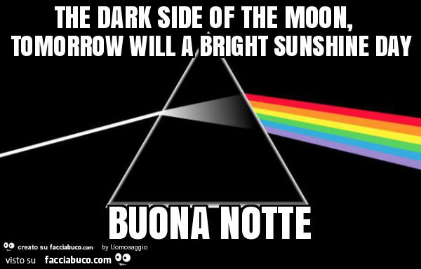 The dark side of the moon, tomorrow will a bright sunshine day buona notte