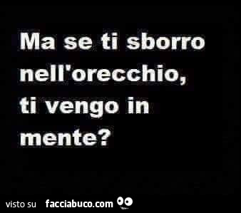 Ma se ti sborro nell'orecchio, ti vengo in mente?