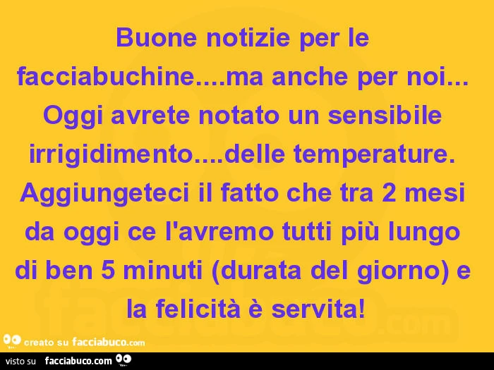 Buone notizie per le facciabuchine&hellip; ma anche per noi&hellip; oggi avrete notato un sensibile irrigidimento&hellip; delle temperature. Aggiungeteci il fatto che tra 2 mesi da oggi ce l'avremo tutti più lungo di ben 5 minuti (durata del giorno) 