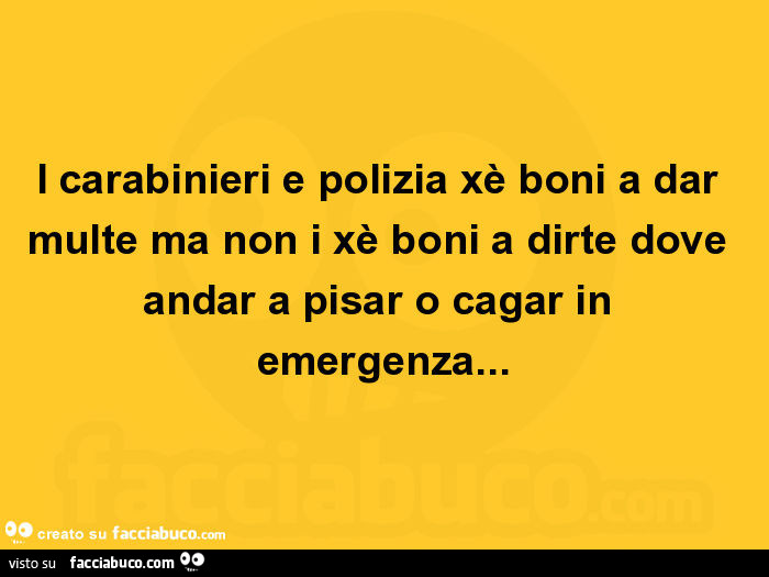 I carabinieri e polizia xè boni a dar multe ma non i xè boni a dirte dove andar a pisar o cagar in emergenza