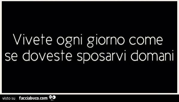 Vivete ogni giorno come se doveste sposarvi domani