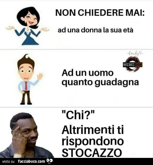 Non chiedere mai: ad una donna la sua età. Ad un uomo quanto guadagna. Chi? Altrimenti ti rispondono stocazzo