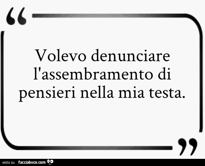 Volevo denunciare l'assembramento di pensieri nella mia testa