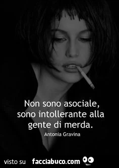Non sono asociale, sono intollerante alla gente di merda. Antonia Gravina