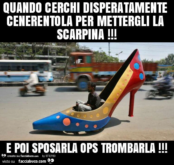 Quando cerchi disperatamente cenerentola per mettergli la scarpina! E poi sposarla ops trombarla