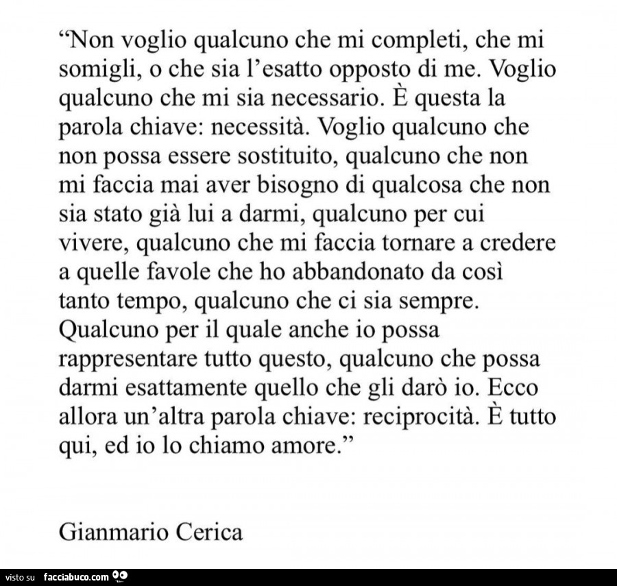 Non voglio qualcuno che mi completi, che mi somigli, o che sia l'esatto opposto di me. Voglio qualcuno che mi sia necessario. E questa la parola chiave: necessità. Voglio qualcuno che non possa essere sostituito