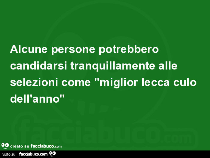 Alcune persone potrebbero candidarsi tranquillamente alle selezioni come miglior lecca culo dell'anno