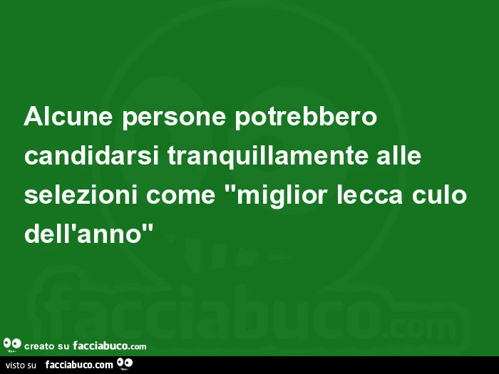 Alcune persone potrebbero candidarsi tranquillamente alle selezioni come miglior lecca culo dell'anno