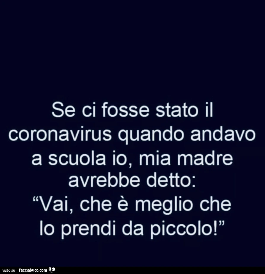 Se ci fosse stato il coronavirus quando andavo a scuola io, mia madre avrebbe detto: vai, che è meglio che lo prendi da piccolo